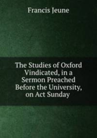 The Studies of Oxford Vindicated, in a Sermon Preached Before the University, on Act Sunday .