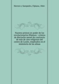 Nuestra prision en poder de los revolucionarios filipinos : cronica de dieciocho meses de cautiverio de mas de cien religiosos del centro de Luzon, empleados en el ministerio de las almas