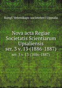 Nova acta Regiae Societatis Scientiarum Upsaliensis. ser. 3 v. 13 (1886-1887)