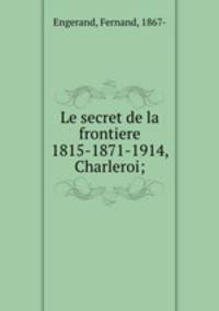 Le secret de la frontiere 1815-1871-1914, Charleroi;
