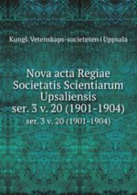 Nova acta Regiae Societatis Scientiarum Upsaliensis. ser. 3 v. 20 (1901-1904)