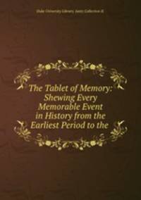 The Tablet of Memory: Shewing Every Memorable Event in History from the Earliest Period to the .