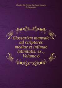 Glossarivm manvale ad scriptores mediae et infimae latinitatis: ex ., Volume 6