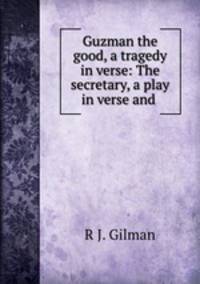 Guzman the good, a tragedy in verse: The secretary, a play in verse and .
