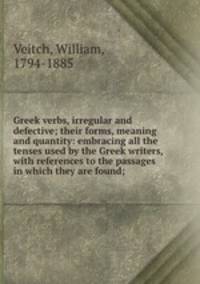 Greek verbs, irregular and defective; their forms, meaning and quantity: embracing all the tenses used by the Greek writers, with references to the passages in which they are found;