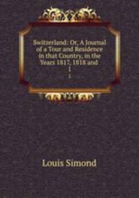 Switzerland: Or, A Journal of a Tour and Residence in that Country, in the Years 1817, 1818 and .. 1