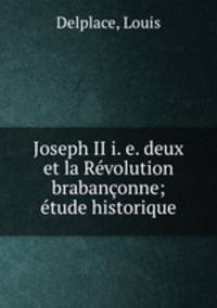 Joseph II i. e. deux et la Revolution brabanconne; etude historique