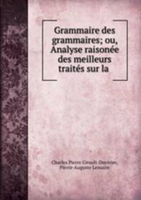 Grammaire des grammaires; ou, Analyse raisonee des meilleurs traites sur la .