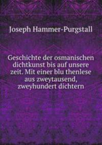 Geschichte der osmanischen dichtkunst bis auf unsere zeit. Mit einer blu?thenlese aus zweytausend, zweyhundert dichtern