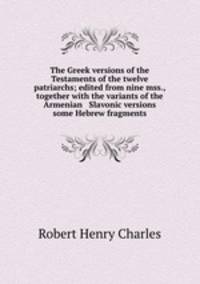 The Greek versions of the Testaments of the twelve patriarchs; edited from nine mss., together with the variants of the Armenian & Slavonic versions & some Hebrew fragments