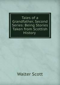 Tales of a Grandfather, Second Series: Being Stories Taken from Scottish History .
