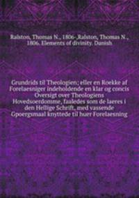 Grundrids til Theologien; eller en Roekke af Forelaesniger indeholdende en klar og concis Oversigt over Theologiens Hovedsoerdomme, faaledes som de laeres i den Hellige Schrift, med vassende Gpoergsmaal knyttede til huer Forelaesning