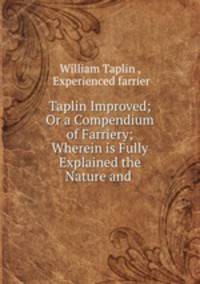 Taplin Improved; Or a Compendium of Farriery; Wherein is Fully Explained the Nature and .
