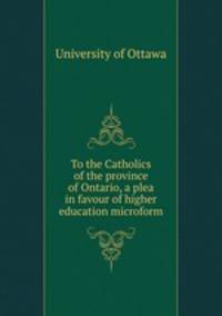 To the Catholics of the province of Ontario, a plea in favour of higher education microform