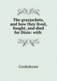 The grayjackets, and how they lived, fought, and died for Dixie: with .