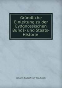 Grundliche Einleitung zu der Eydgnossischen Bunds- und Staats-Historie .