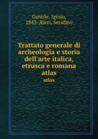 Trattato generale di archeologia e storia dell`arte italica, etrusca e romana. atlas