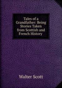 Tales of a Grandfather: Being Stories Taken from Scottish and French History .