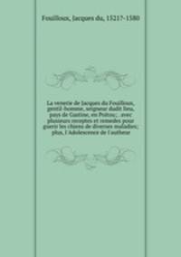 La venerie de Jacques du Fouilloux, gentil-homme, seigneur dudit lieu, pays de Gastine, en Poitou; . avec plusieurs receptes et remedes pour guerir les chiens de diverses maladies; plus, l