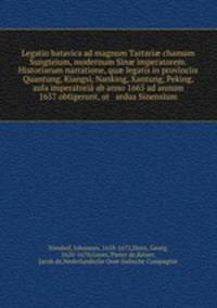Legatio batavica ad magnum Tartari? chamum Sungteium, modernum Sin? imperatorem. Historiarum narratione, qu? legatis in provinciis Quantung, Kiangsi, Nanking, Xantung, Peking, & aula imperatoria ab anno 1665 ad annum 1657 obtigerunt, ut & ardua Sinensium