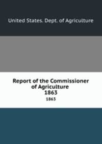 Report of the Commissioner of Agriculture . 1863