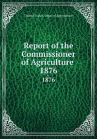 Report of the Commissioner of Agriculture . 1876