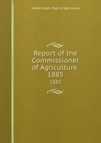 Report of the Commissioner of Agriculture . 1885