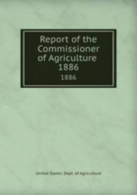 Report of the Commissioner of Agriculture . 1886
