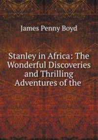 Stanley in Africa: The Wonderful Discoveries and Thrilling Adventures of the .