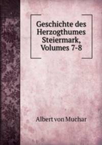 Geschichte des Herzogthumes Steiermark, Volumes 7-8