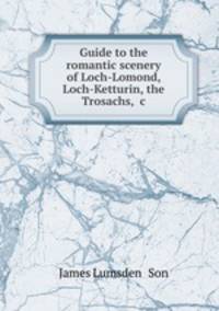 Guide to the romantic scenery of Loch-Lomond, Loch-Ketturin, the Trosachs, &c