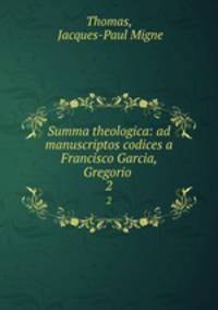 Summa theologica: ad manuscriptos codices a Francisco Garcia, Gregorio .. 2