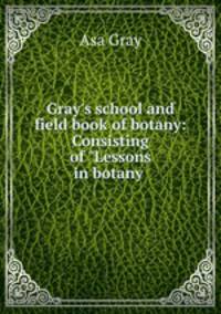 Gray`s school and field book of botany: Consisting of "Lessons in botany .