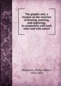 The graphic arts; a treatise on the varieties of drawing, painting, and engraving, in comparison with each other and with nature