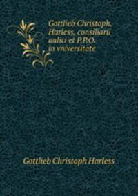 Gottlieb Christoph. Harless, consiliarii aulici et P.P.O. in vniversitate .