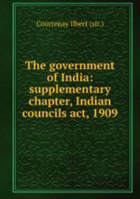 The government of India: supplementary chapter, Indian councils act, 1909