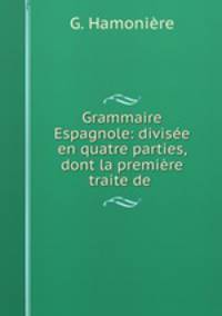 Grammaire Espagnole: divisee en quatre parties, dont la premiere traite de .