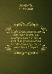 Guide de la conversation francaise-arabe; ou, Dialogues avec le mot a mot et la prononciation interlineaires figures en caracteres francais