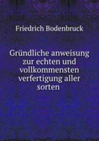 Grundliche anweisung zur echten und vollkommensten verfertigung aller sorten .