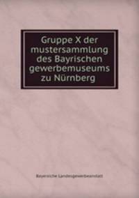 Gruppe X der mustersammlung des Bayrischen gewerbemuseums zu Nurnberg .
