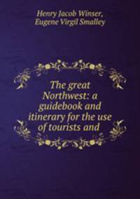The great Northwest: a guidebook and itinerary for the use of tourists and .