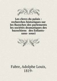 Les clercs du palais : recherches historiques sur les Bazoches des parlements & les societes dramatiques des bazochiens & des Enfants-sans- souci