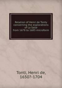 Relation of Henri de Tonty concerning the explorations of La Salle from 1678 to 1683 microform