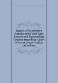 Report of Committee Appointed to Visit Lake Simcoe and Surrounding Country regarding supply of water by gravitation microform