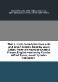 Thai?s : lyric comedy in three acts and seven scenes; book by Louis Gallet, from the novel by Anatole France, English version by Charles Alfred Byrne, music by Jules Massenet