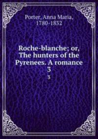 Roche-blanche; or, The hunters of the Pyrenees. A romance. 3
