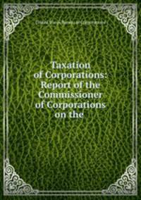 Taxation of Corporations: Report of the Commissioner of Corporations on the .