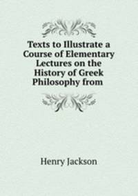 Texts to Illustrate a Course of Elementary Lectures on the History of Greek Philosophy from .