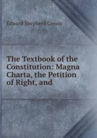 The Textbook of the Constitution: Magna Charta, the Petition of Right, and .
