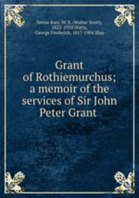 Grant of Rothiemurchus; a memoir of the services of Sir John Peter Grant